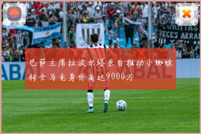 巴萨主席拉波尔塔亲自推动小蜘蛛转会马竞身价高达9000万
