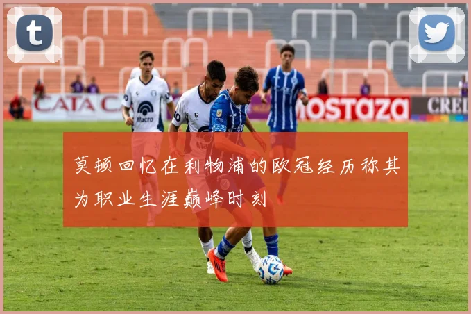 莫顿回忆在利物浦的欧冠经历称其为职业生涯巅峰时刻