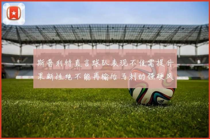 斯普利特直言球队表现不佳需提升果断性绝不能再输给马刺的强硬风格