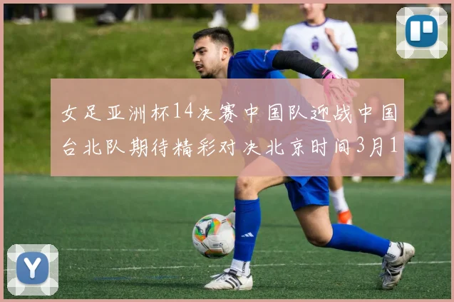 女足亚洲杯14决赛中国队迎战中国台北队期待精彩对决北京时间3月14日13点开赛