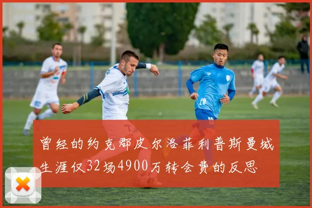 曾经的约克郡皮尔洛菲利普斯曼城生涯仅32场4900万转会费的反思
