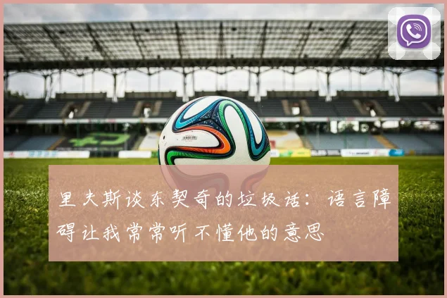 里夫斯谈东契奇的垃圾话：语言障碍让我常常听不懂他的意思