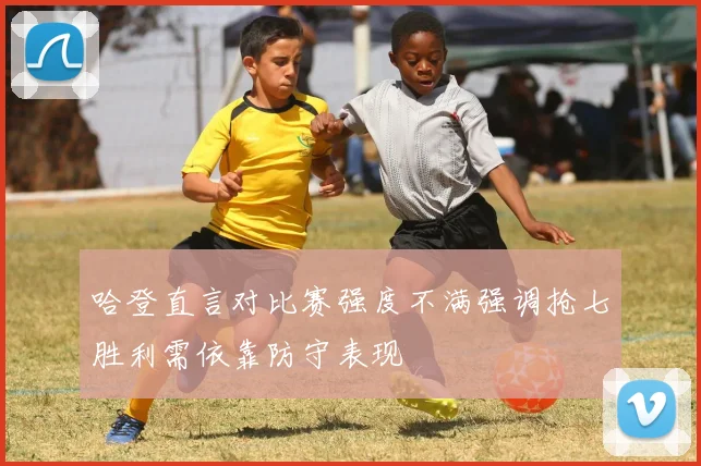 哈登直言对比赛强度不满强调抢七胜利需依靠防守表现