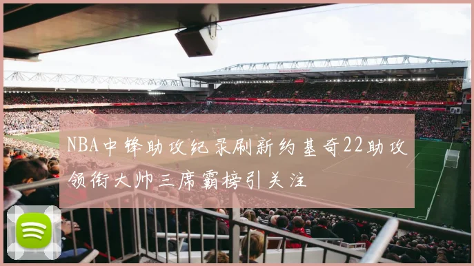 NBA中锋助攻纪录刷新约基奇22助攻领衔大帅三席霸榜引关注