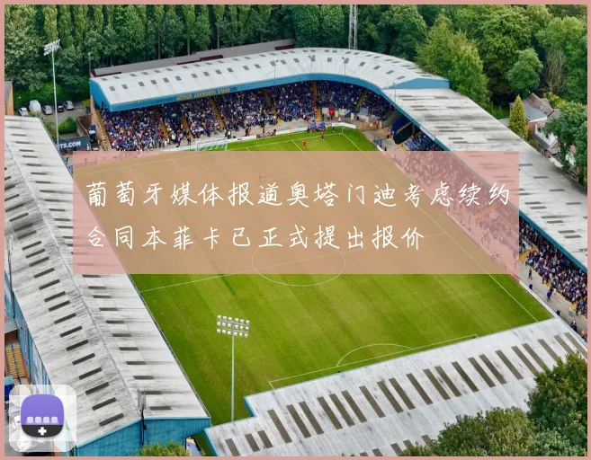 葡萄牙媒体报道奥塔门迪考虑续约合同本菲卡已正式提出报价