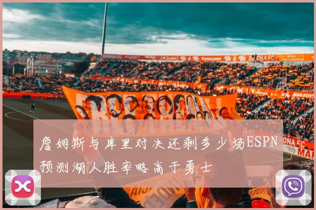 詹姆斯与库里对决还剩多少场ESPN预测湖人胜率略高于勇士