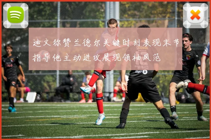 迪文称赞兰德尔关键时刻表现末节指导他主动进攻展现领袖风范