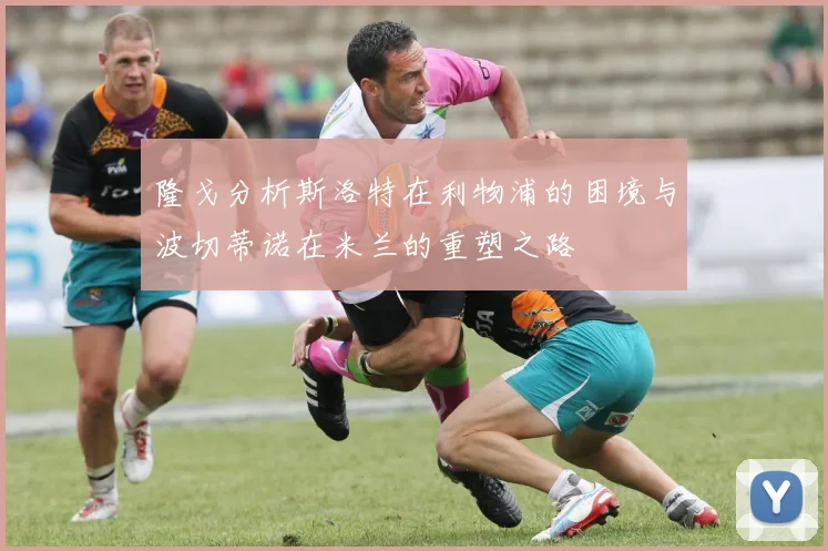 隆戈分析斯洛特在利物浦的困境与波切蒂诺在米兰的重塑之路