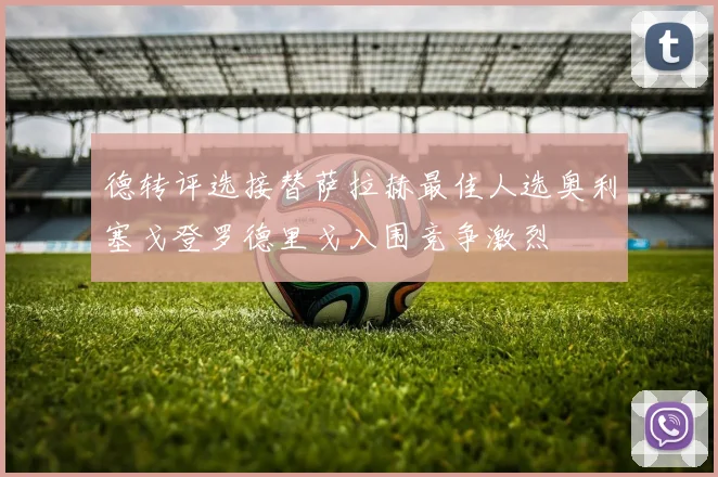德转评选接替萨拉赫最佳人选奥利塞戈登罗德里戈入围竞争激烈