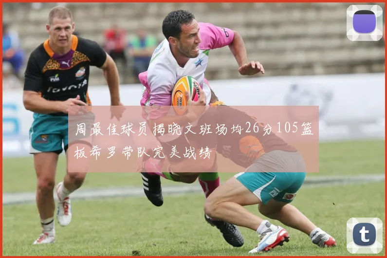 周最佳球员揭晓文班场均26分105篮板希罗带队完美战绩