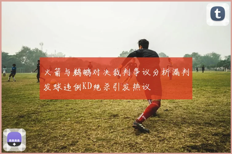 火箭与鹈鹕对决裁判争议分析漏判发球违例KD绝杀引发热议