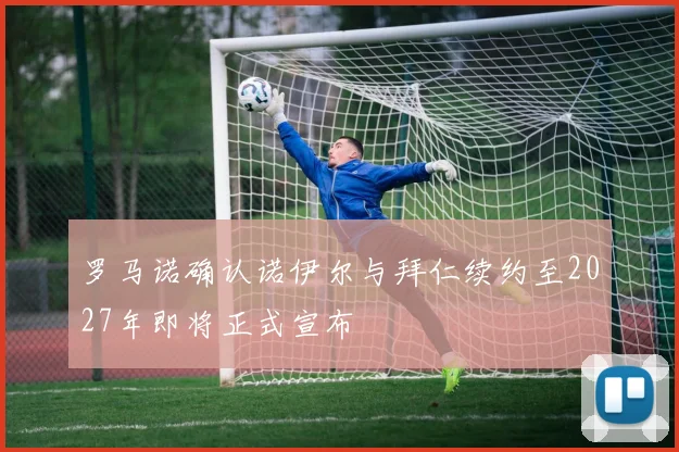 罗马诺确认诺伊尔与拜仁续约至2027年即将正式宣布