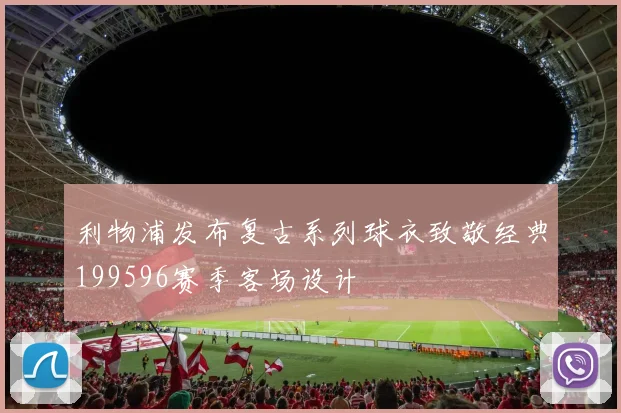 利物浦发布复古系列球衣致敬经典199596赛季客场设计
