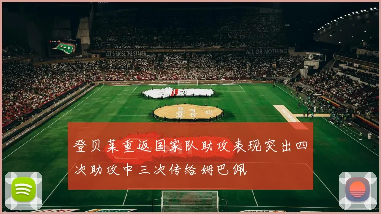 登贝莱重返国家队助攻表现突出四次助攻中三次传给姆巴佩