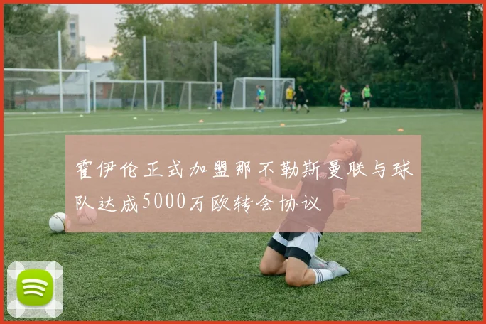 霍伊伦正式加盟那不勒斯曼联与球队达成5000万欧转会协议