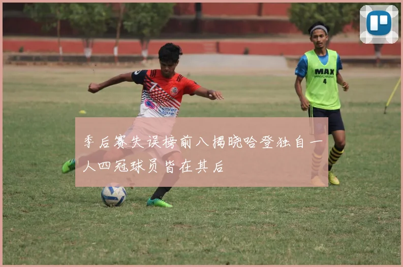 季后赛失误榜前八揭晓哈登独自一人四冠球员皆在其后