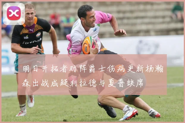 明日开拓者对阵爵士伤病更新杨瀚森出战成疑利拉德与夏普缺席