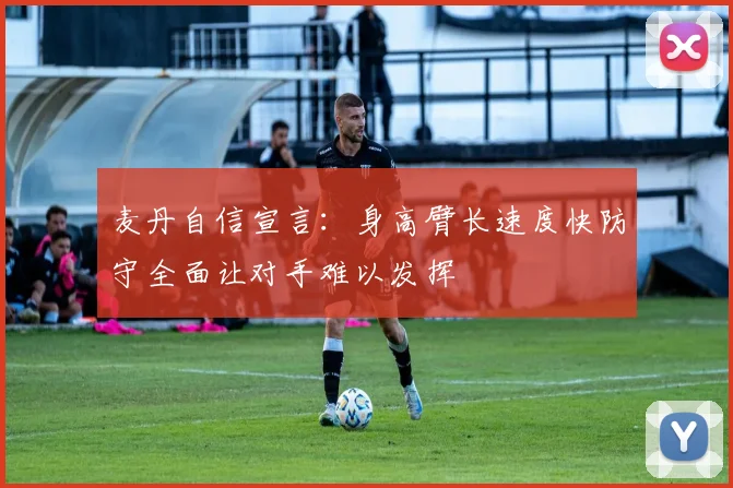 麦丹自信宣言：身高臂长速度快防守全面让对手难以发挥