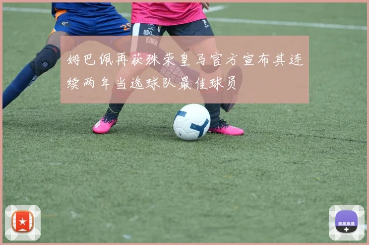 姆巴佩再获殊荣皇马官方宣布其连续两年当选球队最佳球员