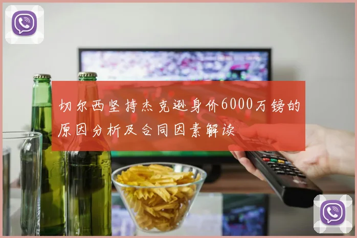 切尔西坚持杰克逊身价6000万镑的原因分析及合同因素解读
