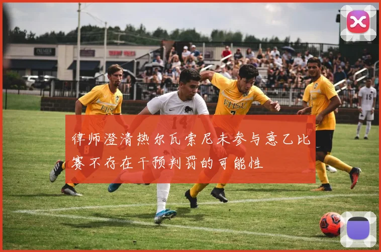 律师澄清热尔瓦索尼未参与意乙比赛不存在干预判罚的可能性