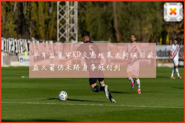 半年后重审KD交易结果太阳依旧获益火箭仍未跻身争冠行列