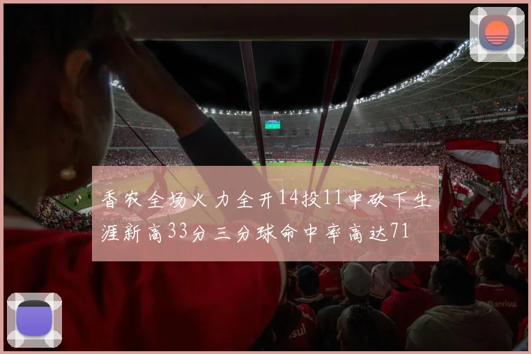 香农全场火力全开14投11中砍下生涯新高33分三分球命中率高达71