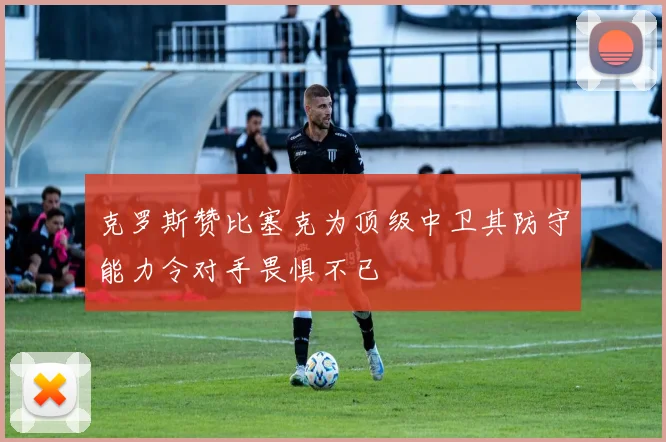 克罗斯赞比塞克为顶级中卫其防守能力令对手畏惧不已