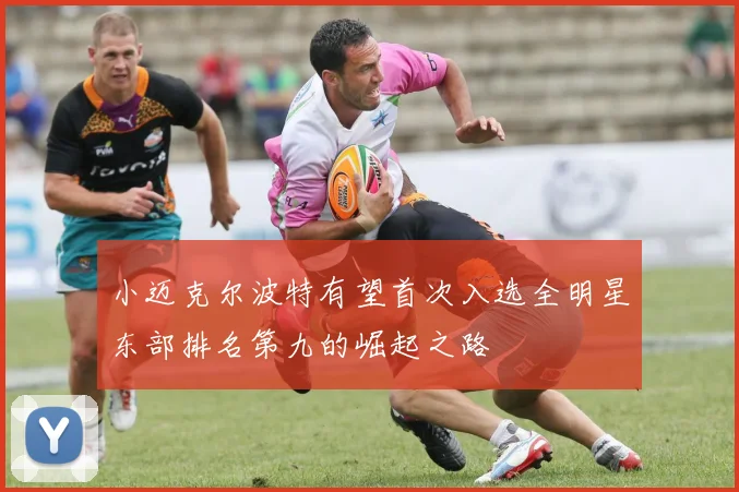 小迈克尔波特有望首次入选全明星东部排名第九的崛起之路
