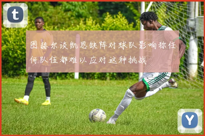 图赫尔谈凯恩缺阵对球队影响称任何队伍都难以应对这种挑战