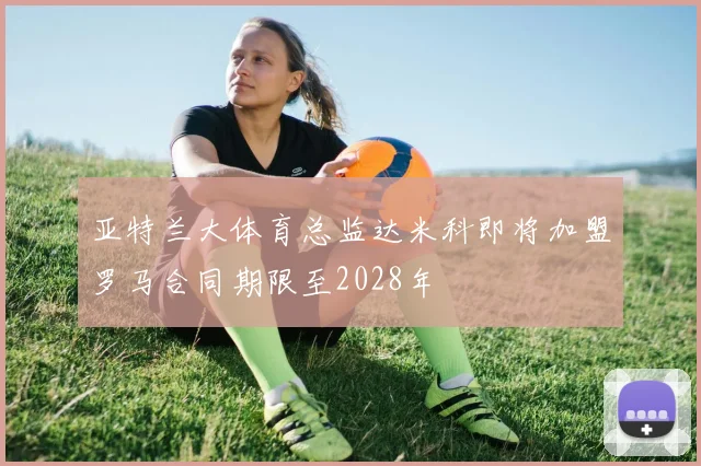 亚特兰大体育总监达米科即将加盟罗马合同期限至2028年
