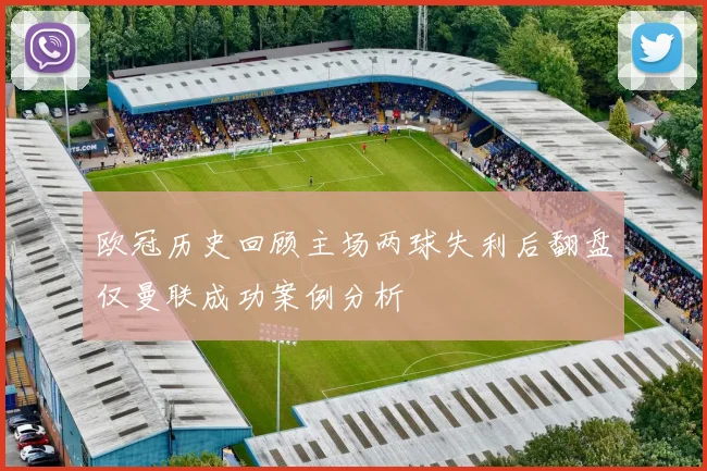 欧冠历史回顾主场两球失利后翻盘仅曼联成功案例分析