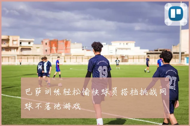 巴萨训练轻松愉快球员搭档挑战网球不落地游戏