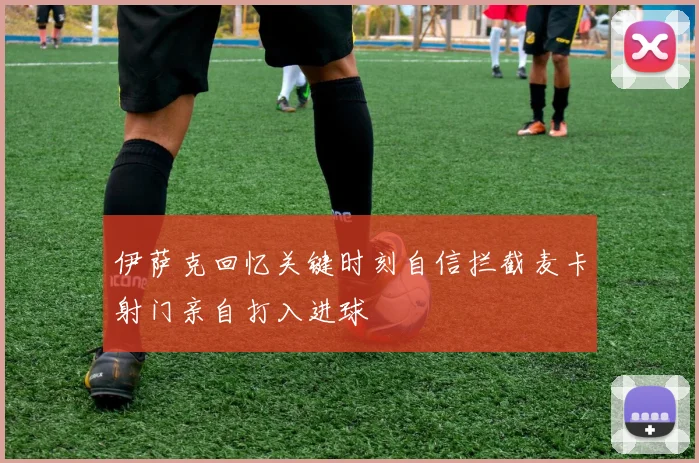 伊萨克回忆关键时刻自信拦截麦卡射门亲自打入进球