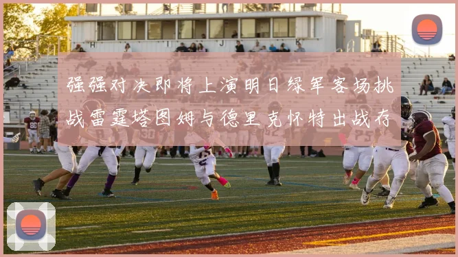 强强对决即将上演明日绿军客场挑战雷霆塔图姆与德里克怀特出战存疑