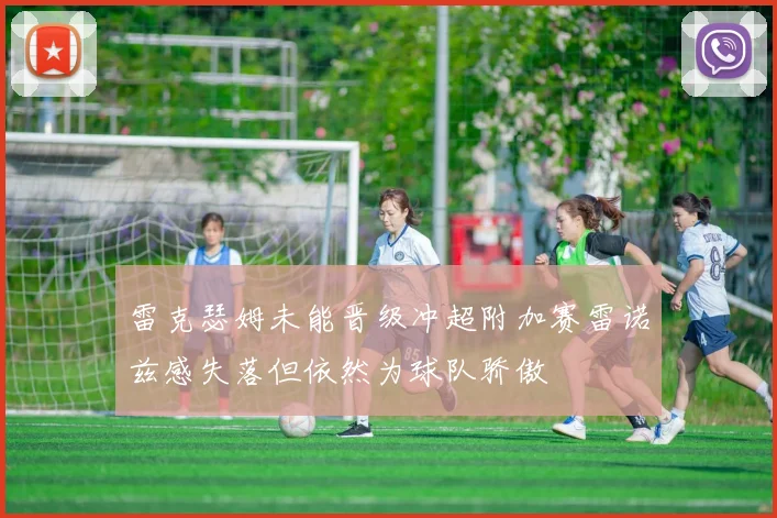 雷克瑟姆未能晋级冲超附加赛雷诺兹感失落但依然为球队骄傲