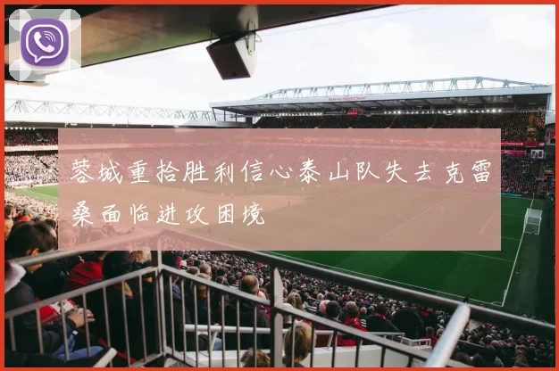 蓉城重拾胜利信心泰山队失去克雷桑面临进攻困境