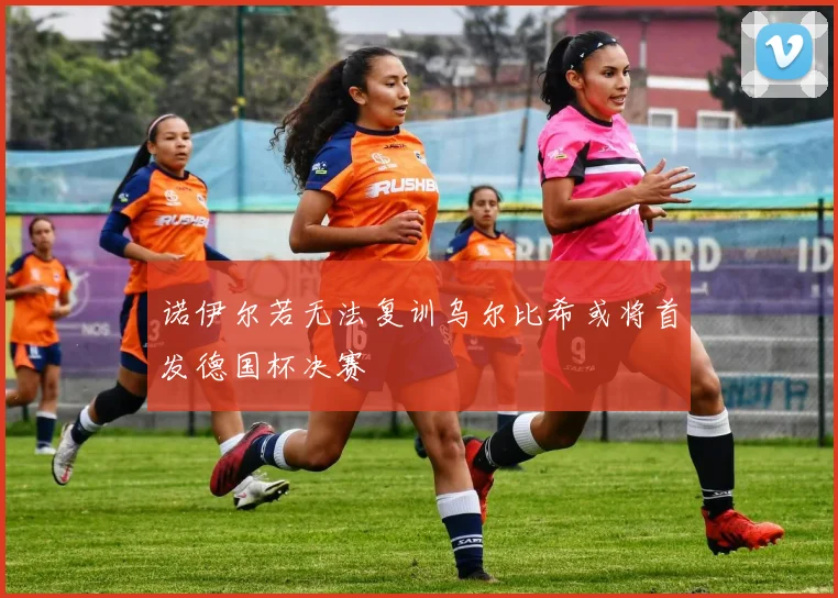 诺伊尔若无法复训乌尔比希或将首发德国杯决赛