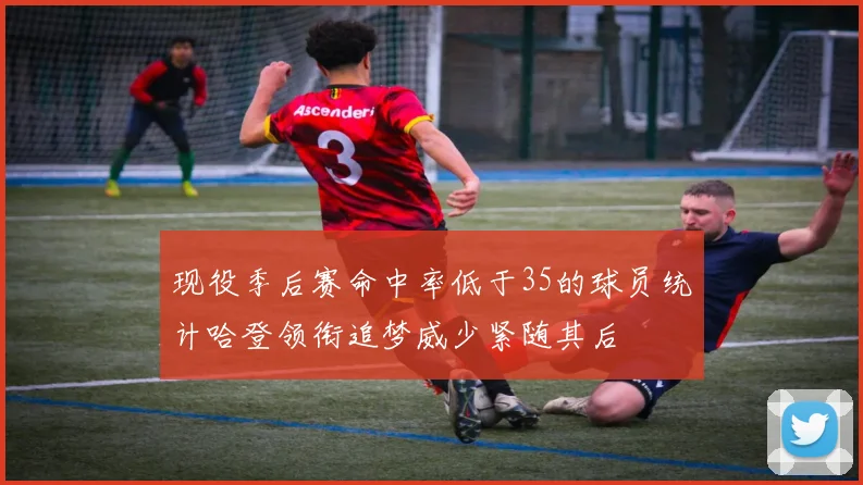 现役季后赛命中率低于35的球员统计哈登领衔追梦威少紧随其后