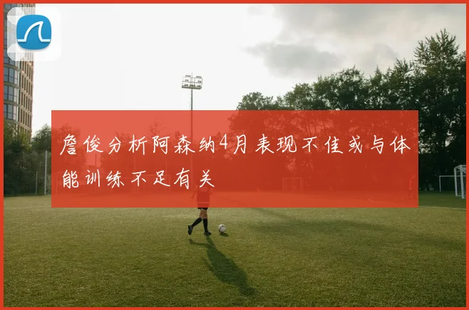 詹俊分析阿森纳4月表现不佳或与体能训练不足有关