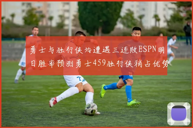 勇士与独行侠均遭遇三连败ESPN明日胜率预测勇士459独行侠稍占优势541